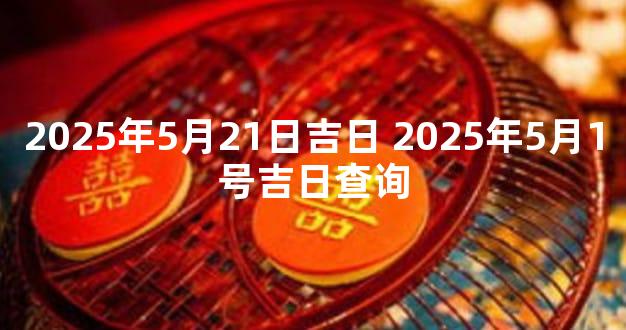 2025年5月21日吉日 2025年5月1号吉日查询